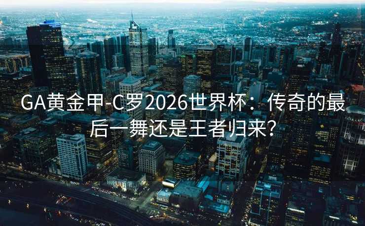 GA黄金甲-C罗2026世界杯:传奇的最后一舞还是王者归来? GA黄金甲-C罗2026世界杯:传奇的最后一舞还是王者归来?