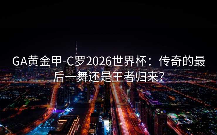 GA黄金甲-C罗2026世界杯:传奇的最后一舞还是王者归来? GA黄金甲-C罗2026世界杯:传奇的最后一舞还是王者归来?