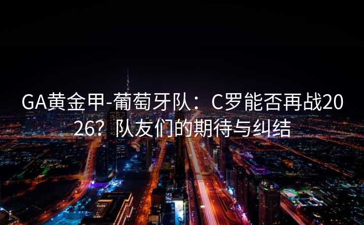 GA黄金甲-葡萄牙队:C罗能否再战2026?队友们的期待与纠结 GA黄金甲-葡萄牙队:C罗能否再战2026?队友们的期待与纠结