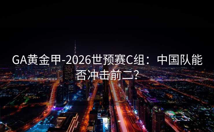 GA黄金甲-2026世预赛C组：中国队能否冲击前二？