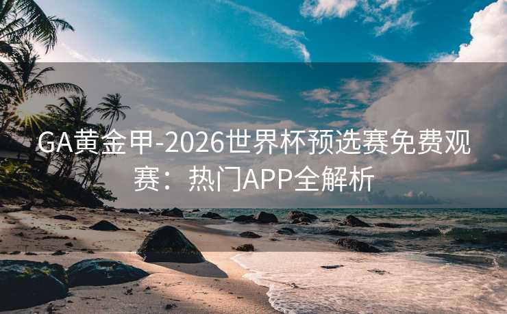 GA黄金甲-2026世界杯预选赛免费观赛:热门APP全解析 GA黄金甲-2026世界杯预选赛免费观赛:热门APP全解析