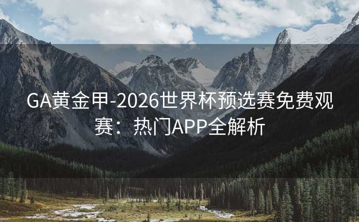 GA黄金甲-2026世界杯预选赛免费观赛:热门APP全解析 GA黄金甲-2026世界杯预选赛免费观赛:热门APP全解析
