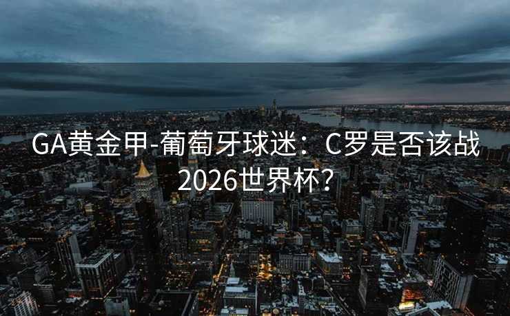GA黄金甲-葡萄牙球迷：C罗是否该战2026世界杯？
