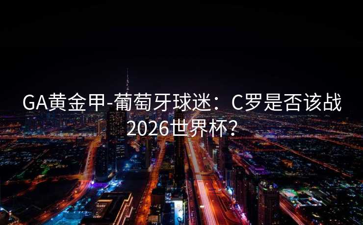 GA黄金甲-葡萄牙球迷：C罗是否该战2026世界杯？