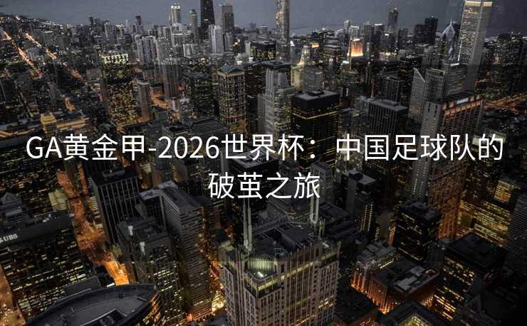 GA黄金甲-2026世界杯:中国足球队的破茧之旅 GA黄金甲-2026世界杯:中国足球队的破茧之旅