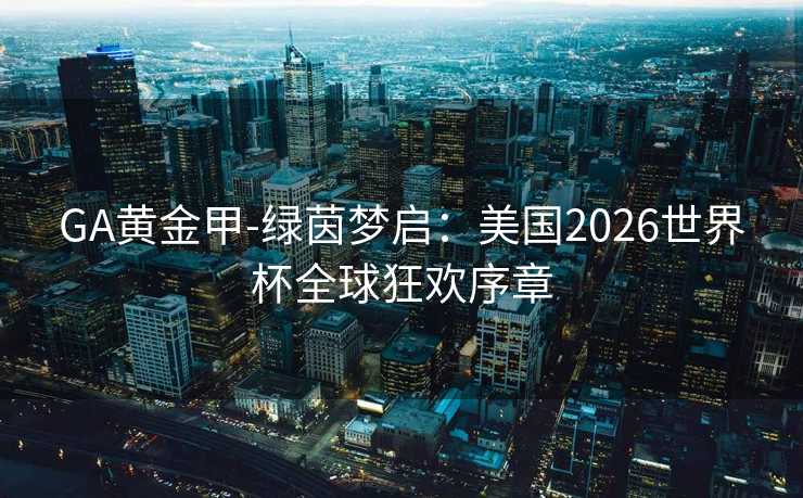 GA黄金甲-绿茵梦启：美国2026世界杯全球狂欢序章