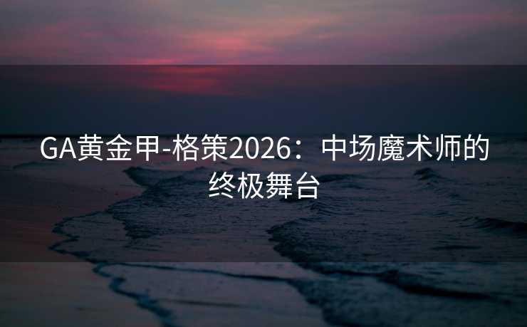GA黄金甲-格策2026：中场魔术师的终极舞台