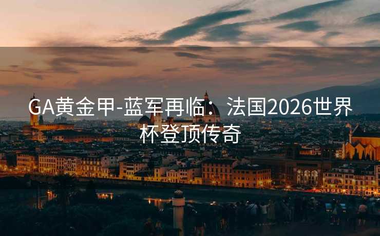 GA黄金甲-蓝军再临:法国2026世界杯登顶传奇 GA黄金甲-蓝军再临:法国2026世界杯登顶传奇