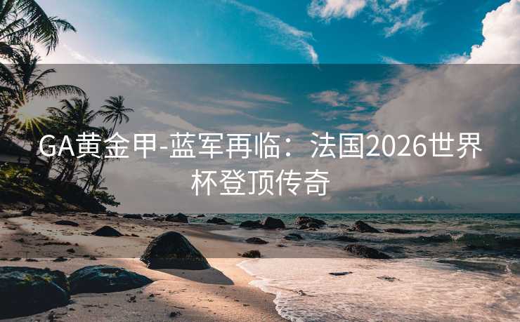 GA黄金甲-蓝军再临:法国2026世界杯登顶传奇 GA黄金甲-蓝军再临:法国2026世界杯登顶传奇