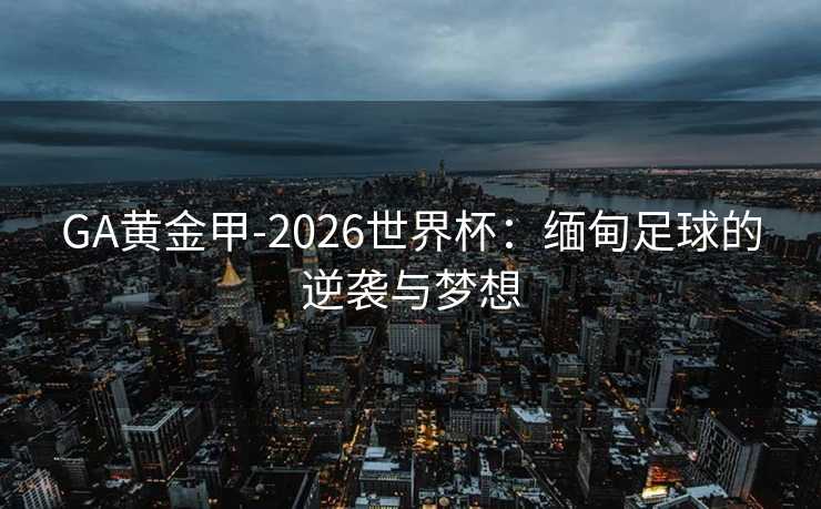 GA黄金甲-2026世界杯：缅甸足球的逆袭与梦想