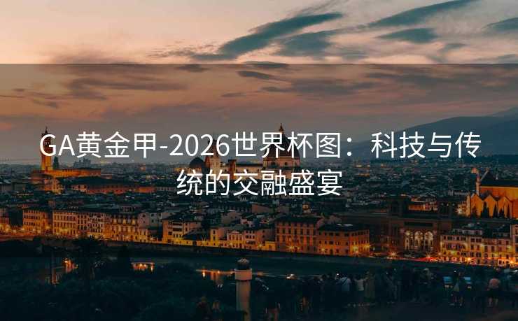 GA黄金甲-2026世界杯图：科技与传统的交融盛宴