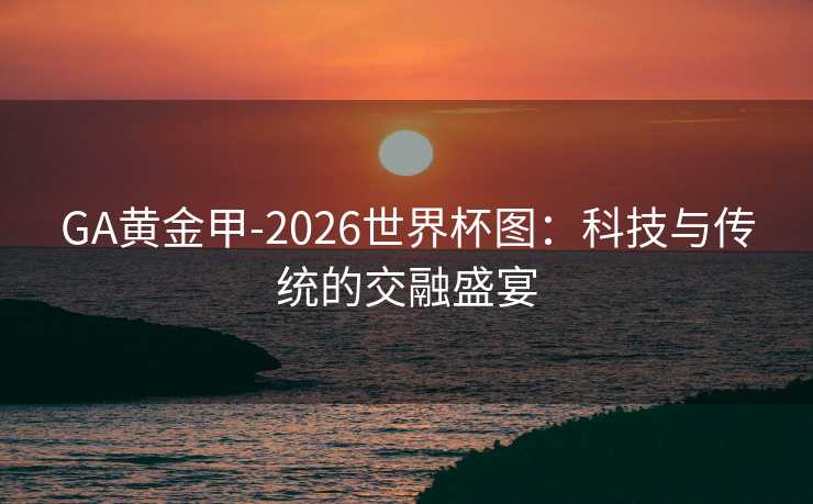GA黄金甲-2026世界杯图：科技与传统的交融盛宴