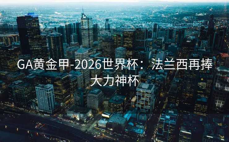 GA黄金甲-2026世界杯：法兰西再捧大力神杯